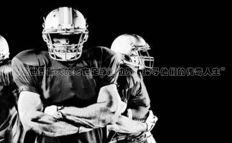熊猫足球直播百度营销中心“揭秘世界最大的死亡足球运动员：探寻他们的传奇人生”