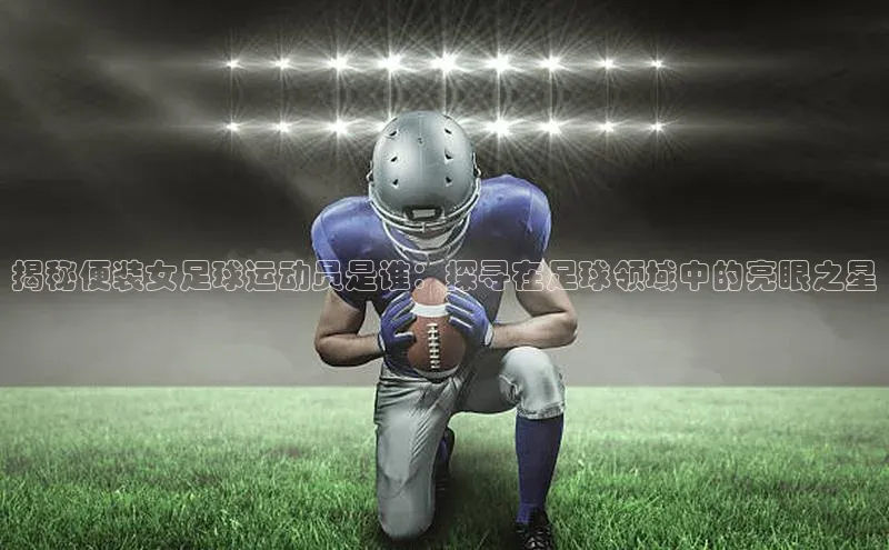 熊猫足球直播免费观看字节跳动揭秘便装女足球运动员是谁：探寻在足球领域中的亮眼之星