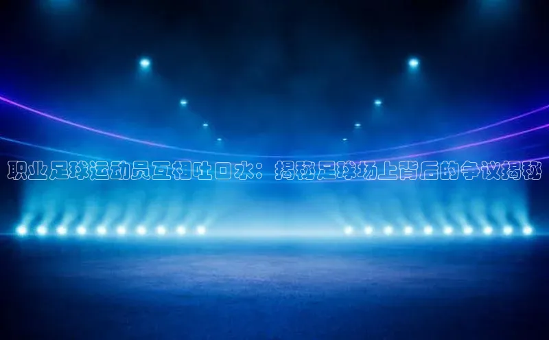 熊猫app官方网站小米职业足球运动员互相吐口水：揭秘足球场上背后的争议揭秘