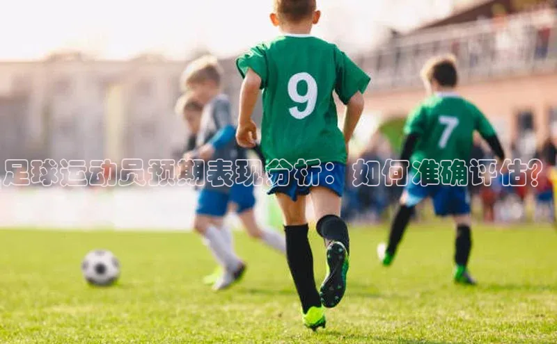 熊猫体育app安装入口百度信誉足球运动员预期表现分析：如何准确评估？