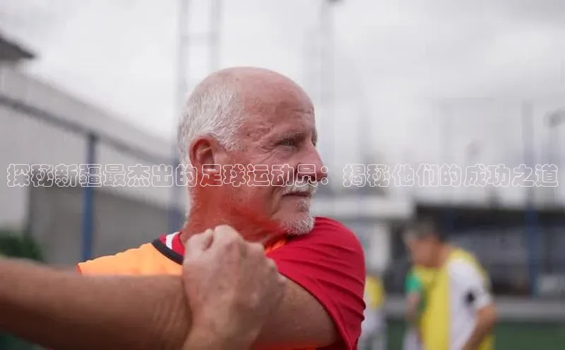 熊猫app下载哇咔哇咔文化探秘新疆最杰出的足球运动员：揭秘他们的成功之道