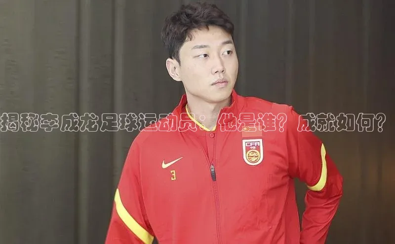 熊猫体育app安装入口百度信誉揭秘李成龙足球运动员：他是谁？成就如何？
