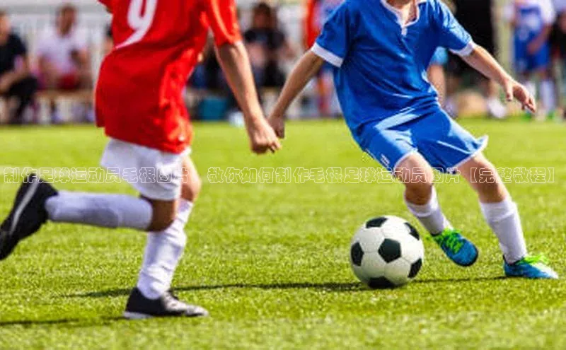 熊猫体育app官网百度大脑制作足球运动员毛根图片，教你如何制作毛根足球运动员图片【完整教程】