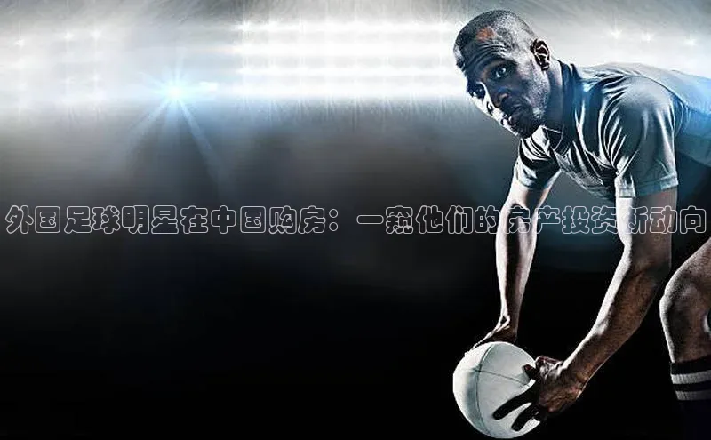 熊猫足球直播百度手机卫士外国足球明星在中国购房：一窥他们的房产投资新动向