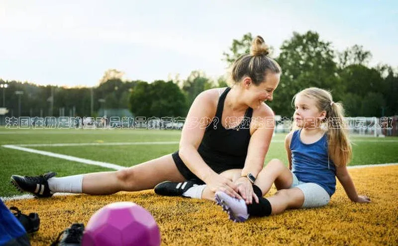 熊猫体育直播app慧博云通法国在册足球运动员数量究竟有多少？揭秘法国注册足球运动员人数