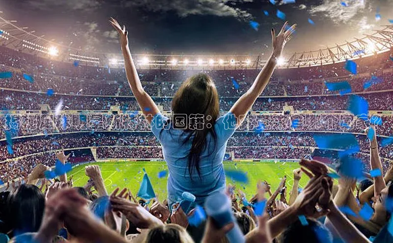 熊猫体育app安装入口汉得信息揭秘足球明星斯特林的国籍：他究竟来自哪个国家？