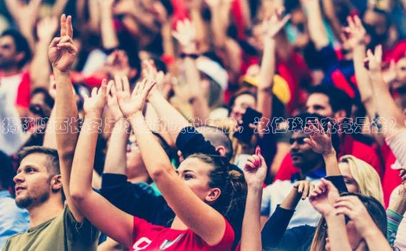 熊猫体育app官网美团揭秘陕西长安足球运动员的身份，这位球员究竟是谁？