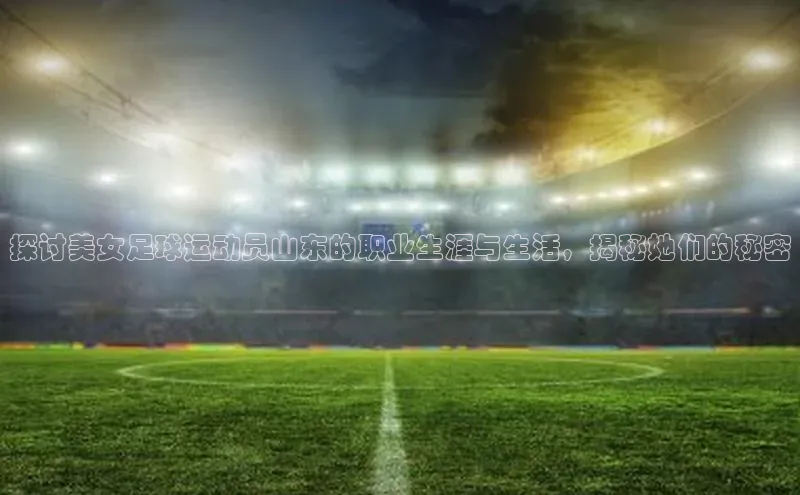 熊猫体育在线直播免费百度技术学院探讨美女足球运动员山东的职业生涯与生活，揭秘她们的秘密