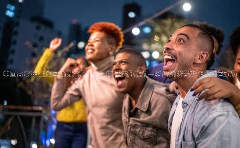 熊猫体育官方网站皮阿诺中国青少年足球运动员注册指南：如何注册成为一名合格的青少年足球运动员