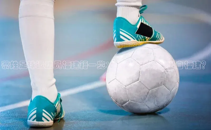 熊猫app官方网站百度众测蔡姓足球运动员福建籍一览：哪些足球明星出自福建？