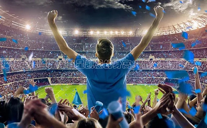 熊猫体育国足直播引力传媒探秘英格兰足球巨星凯恩的身高：他究竟有多高？