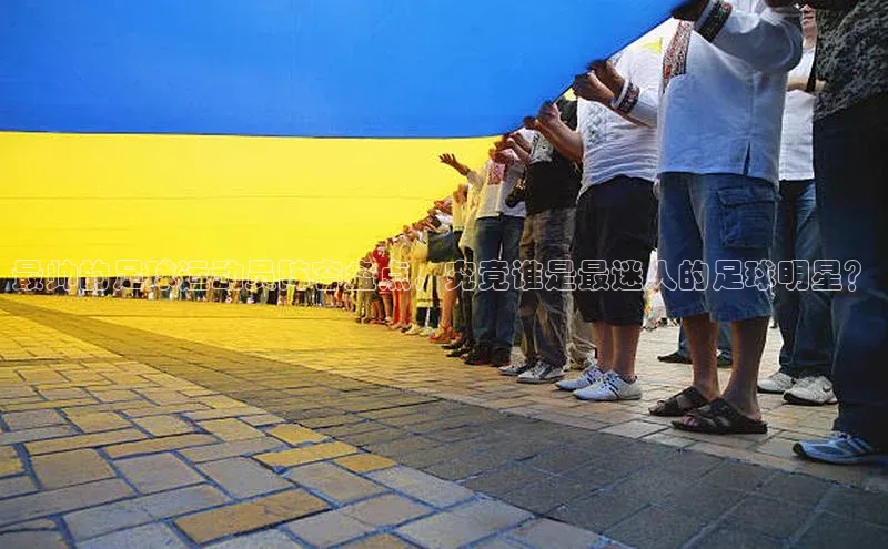 熊猫体育app下载华扬联众最帅的足球运动员阵容盘点，究竟谁是最迷人的足球明星？