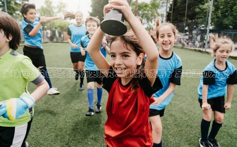 熊猫体育直播app慧博云通足球运动的创始者及历史探究：谁最早发明了足球运动方式？