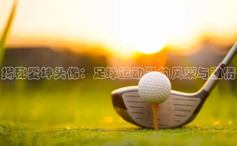 熊猫体育官网首页入口华策影视揭秘爱坤头像：足球运动员的风采与激情