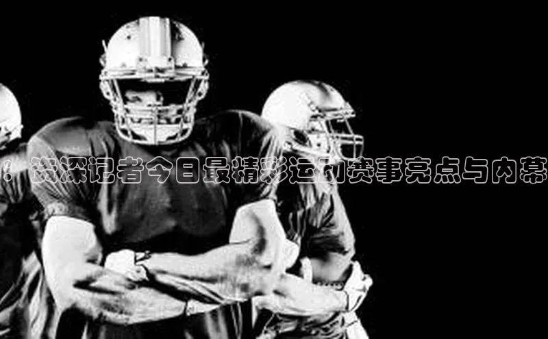 熊猫体育app官网百度大脑：资深记者今日最精彩运动赛事亮点与内幕