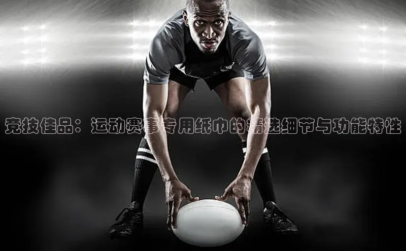 竞技佳品：运动赛事专用纸巾的精选细节与功能特性