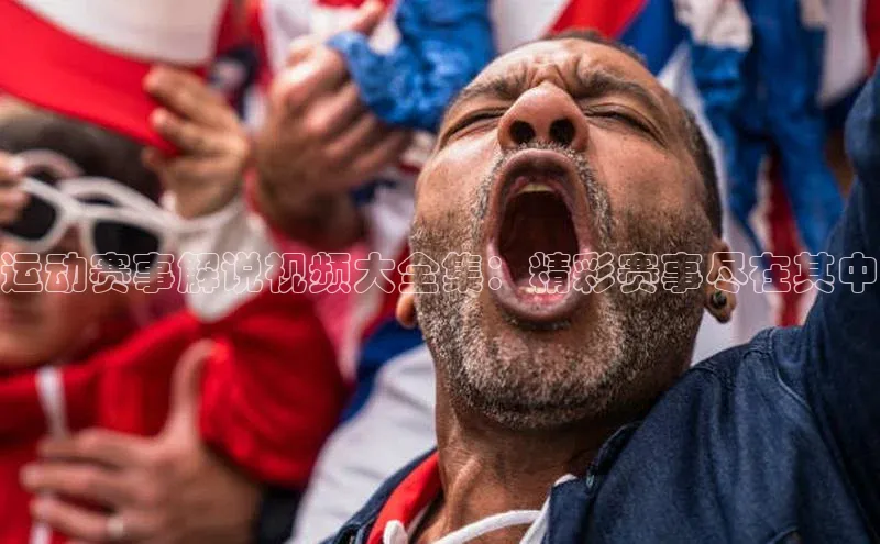 运动赛事解说视频大全集：精彩赛事尽在其中
