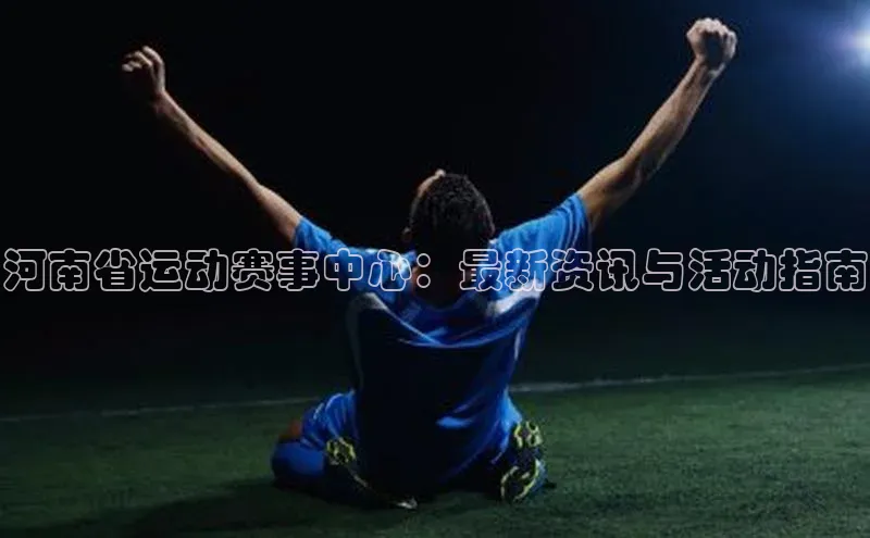 河南省运动赛事中心：最新资讯与活动指南