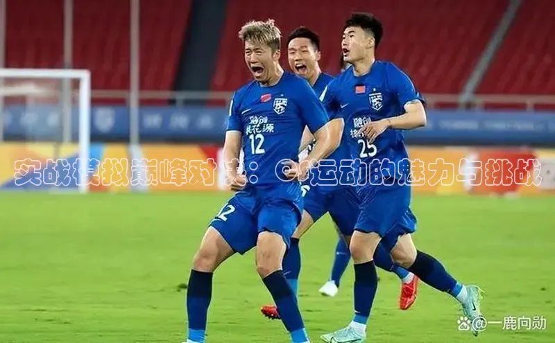 实战模拟巅峰对决：CS运动的魅力与挑战