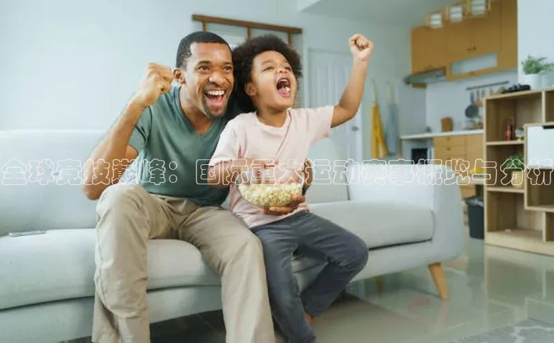 全球竞技巅峰：国际重大运动赛事概览与分析