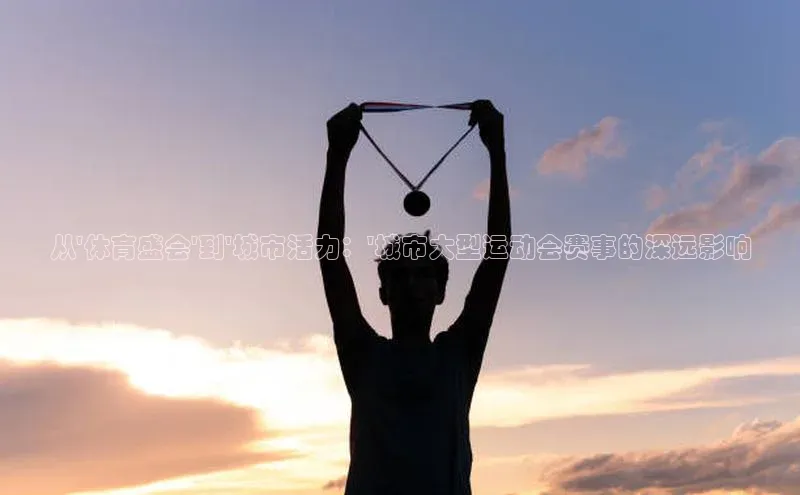 从\'体育盛会\'到\'城市活力：\'城市大型运动会赛事的深远影响