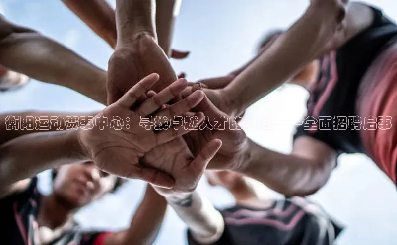 衡阳运动赛事中心：寻找卓越人才的舞台——全面招聘启事