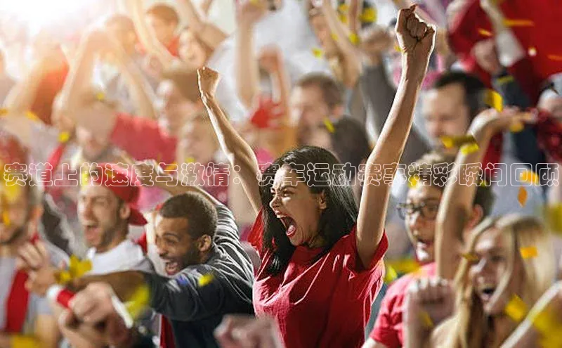 赛道上的速度与激情：赛车运动赛事精彩瞬间回顾