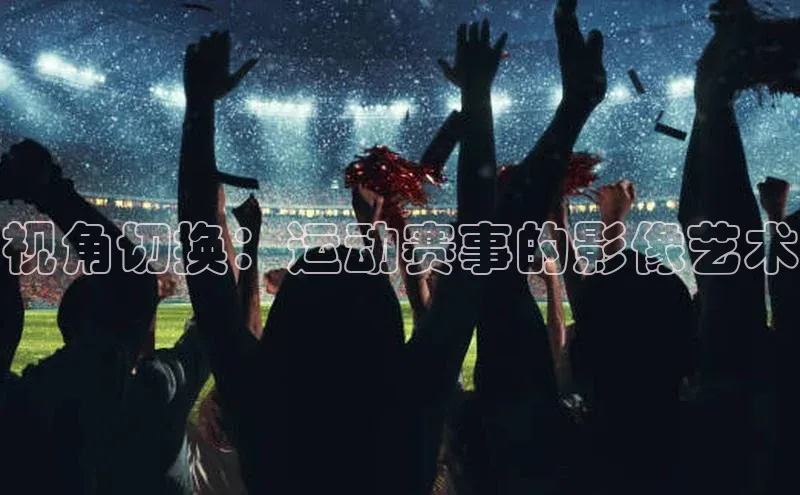 视角切换：运动赛事的影像艺术
