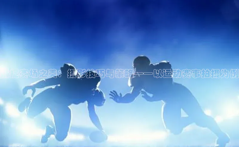 捕捉赛场之美：摄影技巧与策略——以运动赛事拍摄为例