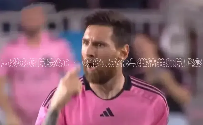 五彩斑斓的赛场：一场多元文化与激情共舞的盛宴
