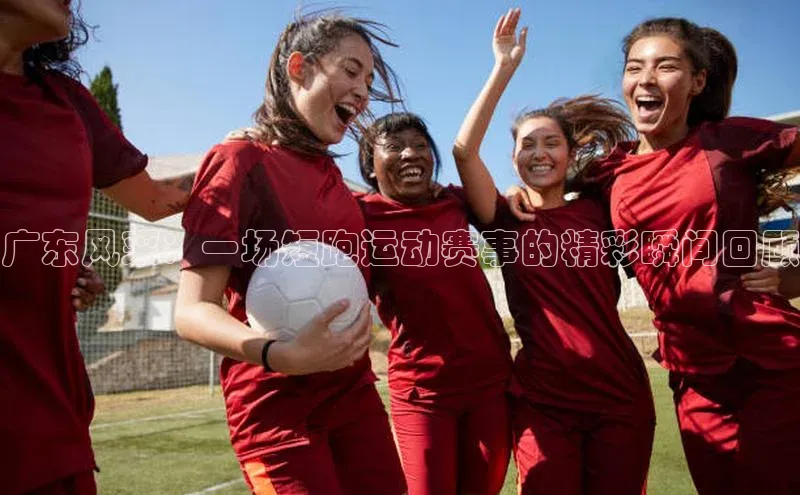 广东风采：一场短跑运动赛事的精彩瞬间回顾