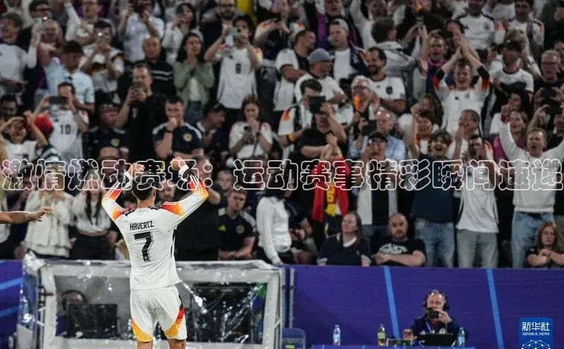 激情燃动赛场：运动赛事精彩瞬间速递