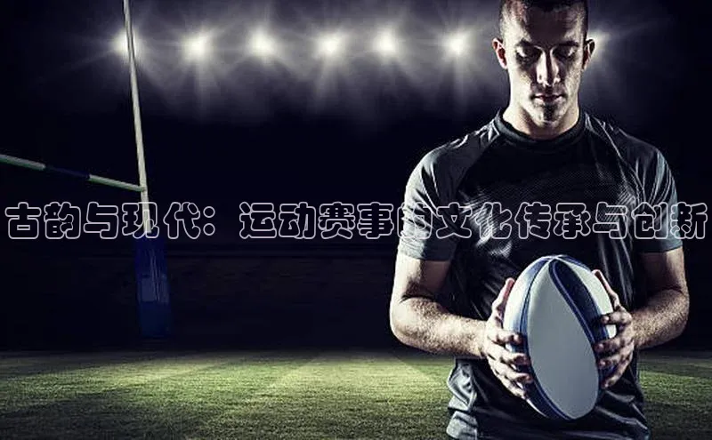 古韵与现代：运动赛事的文化传承与创新
