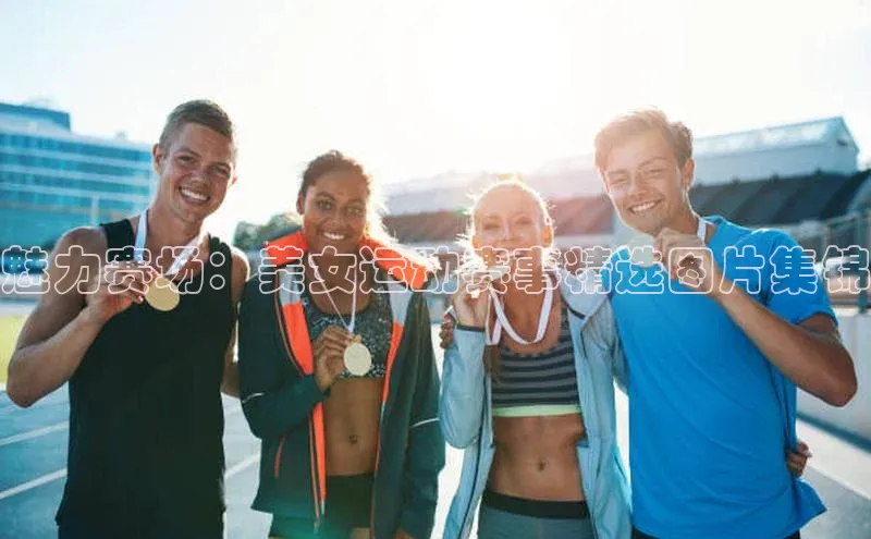 魅力赛场：美女运动赛事精选图片集锦