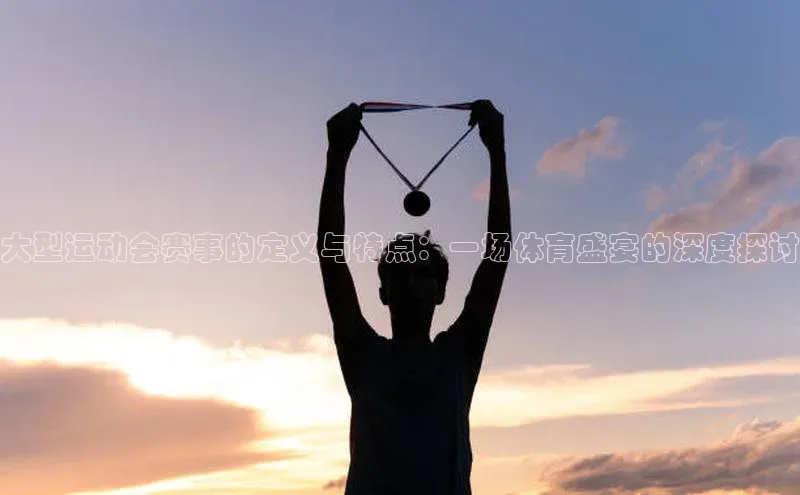 大型运动会赛事的定义与特点：一场体育盛宴的深度探讨