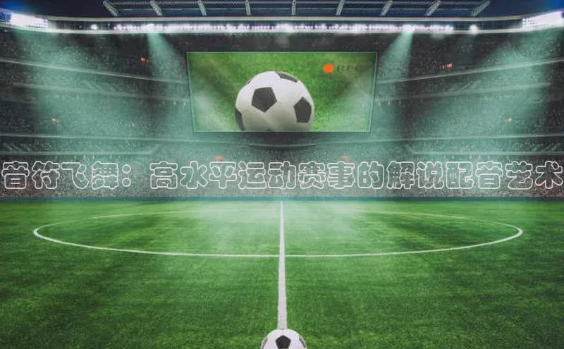 音符飞舞：高水平运动赛事的解说配音艺术
