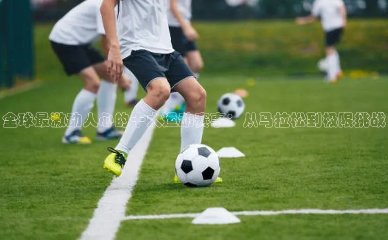 全球最激动人心的十大运动赛事：从马拉松到极限挑战