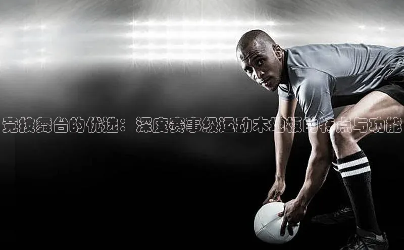 竞技舞台的优选：深度赛事级运动木地板的特点与功能