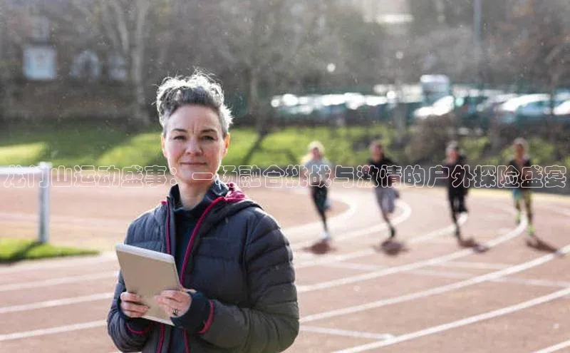 龙门山运动盛事：一场融合挑战与激情的户外探险盛宴