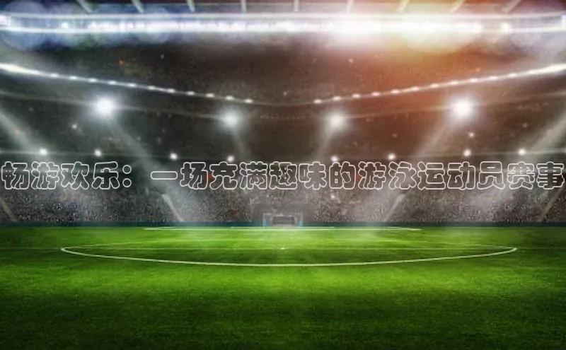 畅游欢乐：一场充满趣味的游泳运动员赛事