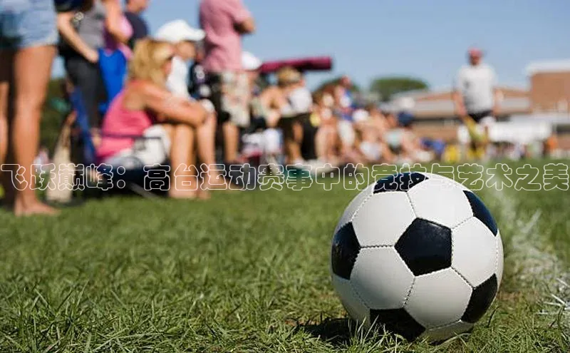 飞跃巅峰：高台运动赛事中的竞技与艺术之美