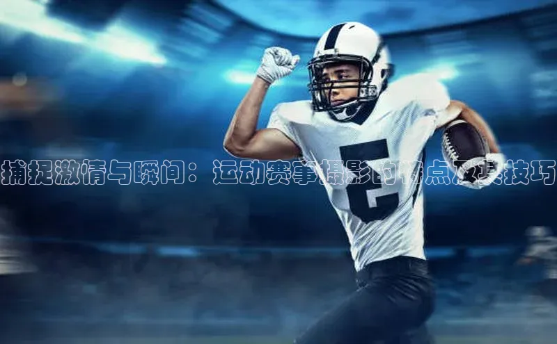 捕捉激情与瞬间：运动赛事摄影的特点及其技巧