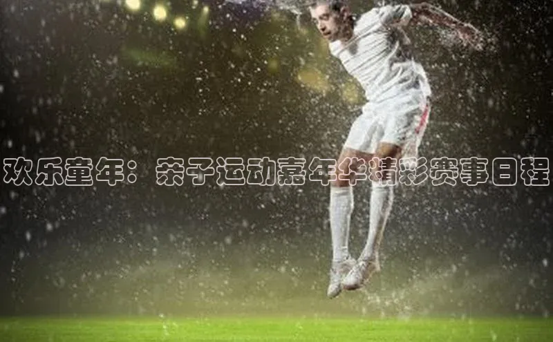 欢乐童年：亲子运动嘉年华精彩赛事日程