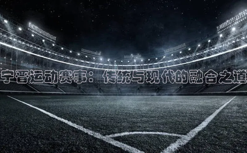 宁晋运动赛事：传统与现代的融合之道