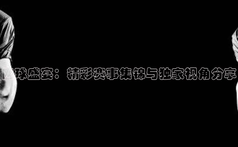 网球盛宴：精彩赛事集锦与独家视角分享