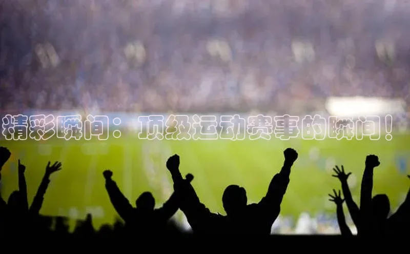 精彩瞬间：顶级运动赛事的瞬间！