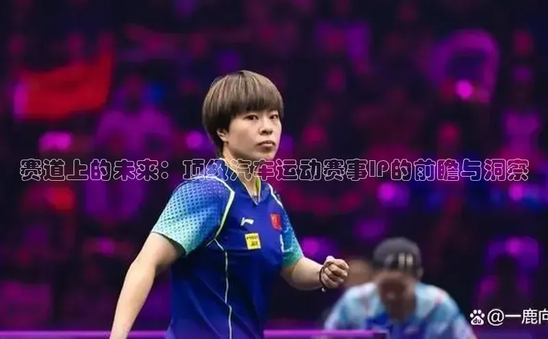 赛道上的未来：顶级汽车运动赛事IP的前瞻与洞察