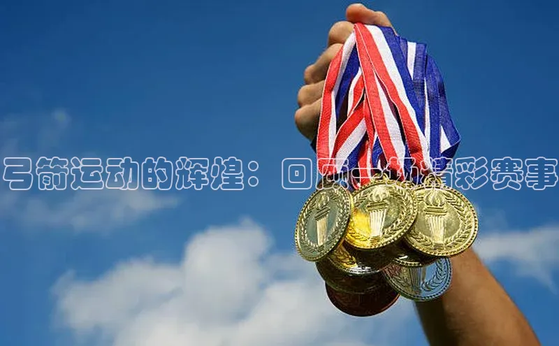 弓箭运动的辉煌：回顾一场精彩赛事